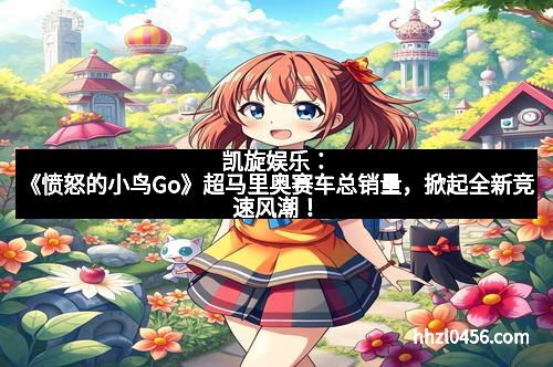 凯旋娱乐:《愤怒的小鸟Go》超马里奥赛车总销量,掀起全新竞速风潮!