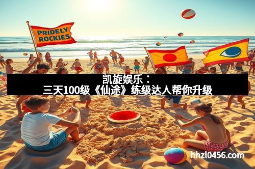 凯旋娱乐:三天100级《仙途》练级达人帮你升级