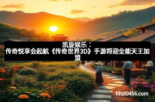 凯旋娱乐:传奇悦享会起航《传奇世界3D》手游将迎全能天王加盟