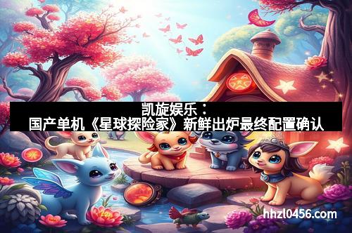 凯旋娱乐:国产单机《星球探险家》新鲜出炉最终配置确认